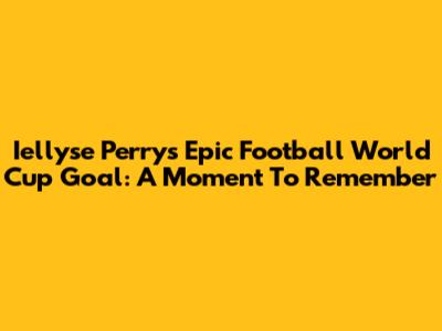 Iellyse Perry's Epic Football World Cup Goal: A Moment To Remember