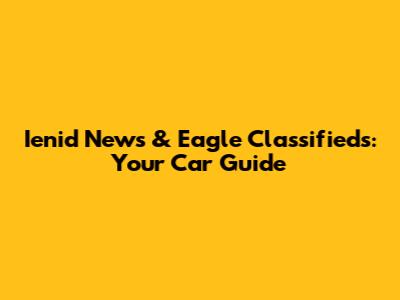 Ienid News & Eagle Classifieds: Your Car Guide