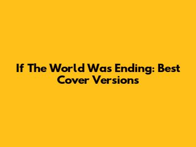 If The World Was Ending: Best Cover Versions