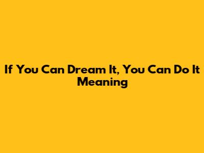 If You Can Dream It, You Can Do It Meaning