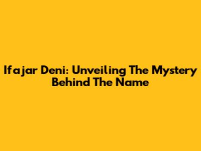 Ifajar Deni: Unveiling The Mystery Behind The Name