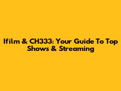 Ifilm & CH333: Your Guide To Top Shows & Streaming