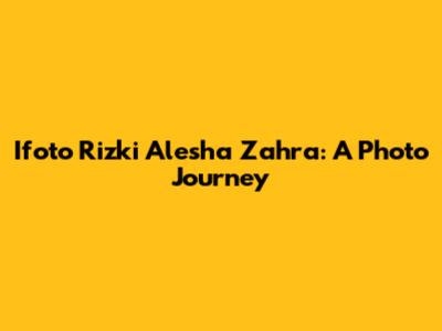 Ifoto Rizki Alesha Zahra: A Photo Journey