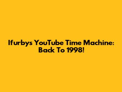 Ifurby's YouTube Time Machine: Back To 1998!