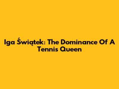 Iga Świątek: The Dominance Of A Tennis Queen