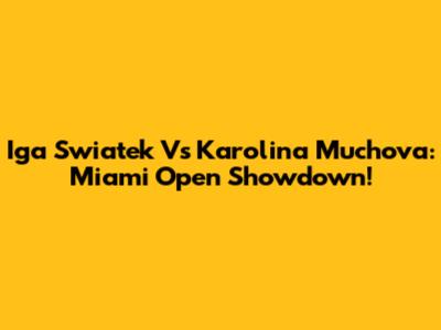 Iga Swiatek Vs Karolina Muchova: Miami Open Showdown!