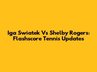 Iga Swiatek Vs Shelby Rogers: Flashscore Tennis Updates