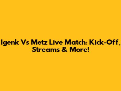 Igenk Vs Metz Live Match: Kick-Off, Streams & More!