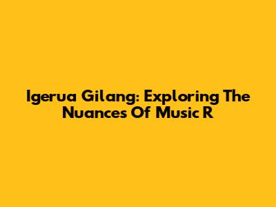 Igerua Gilang: Exploring The Nuances Of Music R