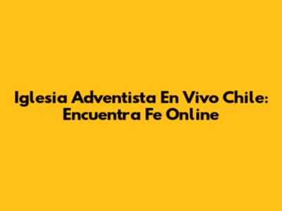 Iglesia Adventista En Vivo Chile: Encuentra Fe Online