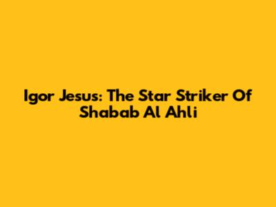 Igor Jesus: The Star Striker Of Shabab Al Ahli