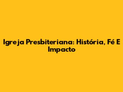 Igreja Presbiteriana: História, Fé E Impacto