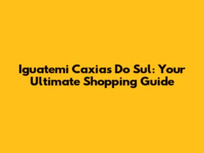 Iguatemi Caxias Do Sul: Your Ultimate Shopping Guide