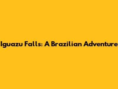 Iguazu Falls: A Brazilian Adventure