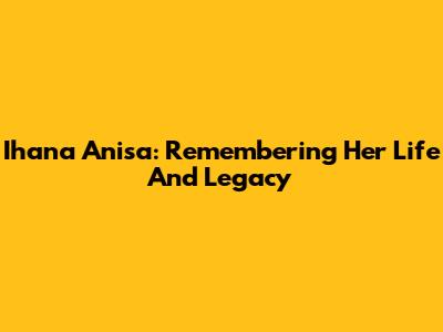 Ihana Anisa: Remembering Her Life And Legacy