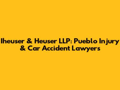 Iheuser & Heuser LLP: Pueblo Injury & Car Accident Lawyers