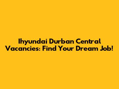 Ihyundai Durban Central Vacancies: Find Your Dream Job!
