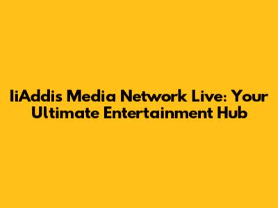 IiAddis Media Network Live: Your Ultimate Entertainment Hub