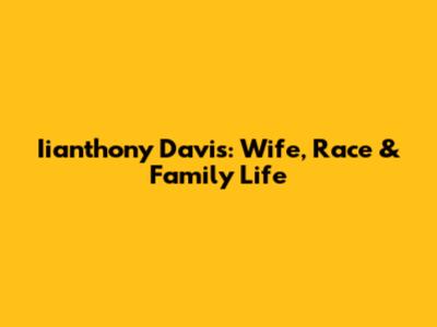 Iianthony Davis: Wife, Race & Family Life
