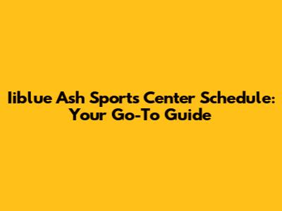 Iiblue Ash Sports Center Schedule: Your Go-To Guide