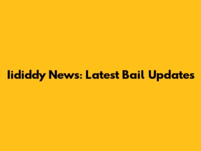 Iididdy News: Latest Bail Updates