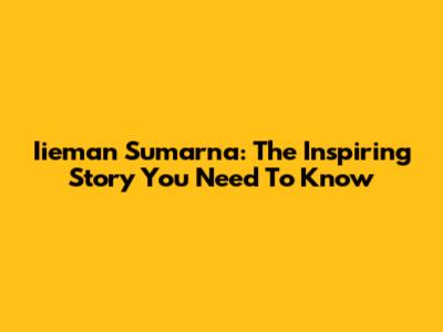 Iieman Sumarna: The Inspiring Story You Need To Know