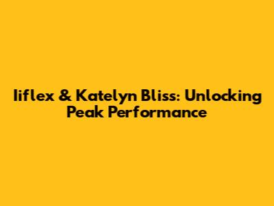 Iiflex & Katelyn Bliss: Unlocking Peak Performance