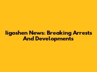 Iigoshen News: Breaking Arrests And Developments