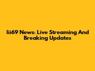Iii69 News: Live Streaming And Breaking Updates