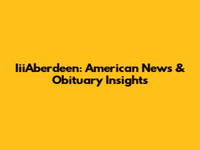 IiiAberdeen: American News & Obituary Insights