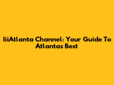 IiiAtlanta Channel: Your Guide To Atlanta's Best