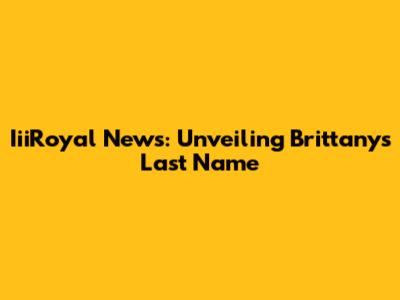 IiiRoyal News: Unveiling Brittany's Last Name