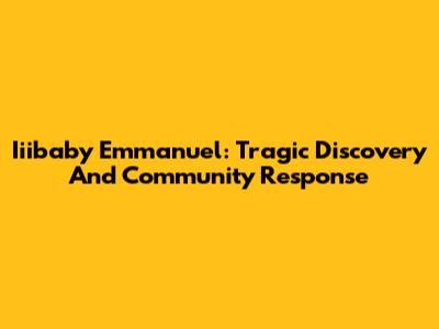 Iiibaby Emmanuel: Tragic Discovery And Community Response