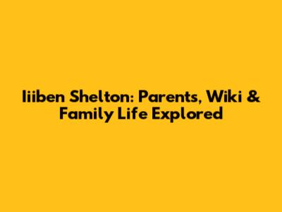 Iiiben Shelton: Parents, Wiki & Family Life Explored