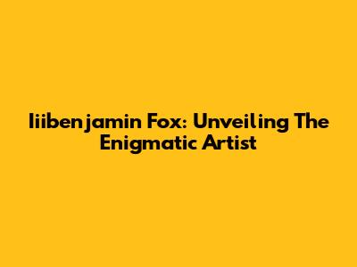 Iiibenjamin Fox: Unveiling The Enigmatic Artist