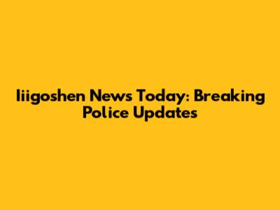 Iiigoshen News Today: Breaking Police Updates