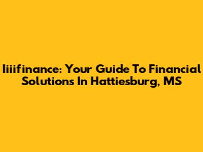 Iiiifinance: Your Guide To Financial Solutions In Hattiesburg, MS