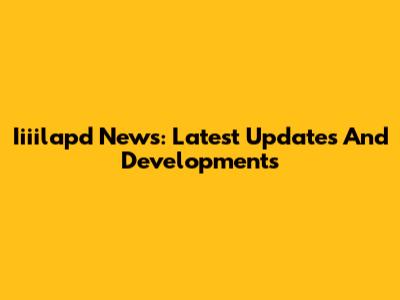 Iiiilapd News: Latest Updates And Developments