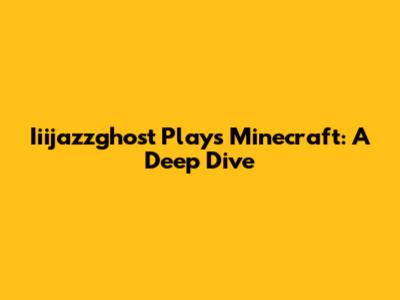 Iiijazzghost Plays Minecraft: A Deep Dive