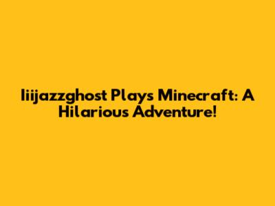 Iiijazzghost Plays Minecraft: A Hilarious Adventure!