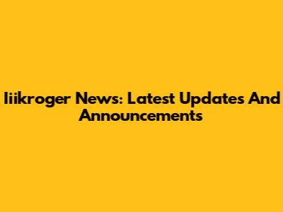 Iiikroger News: Latest Updates And Announcements