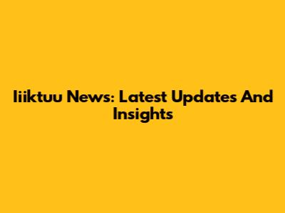 Iiiktuu News: Latest Updates And Insights