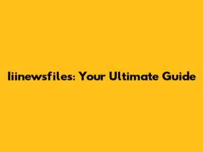 Iiinewsfiles: Your Ultimate Guide