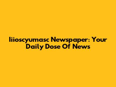 Iiioscyumasc Newspaper: Your Daily Dose Of News