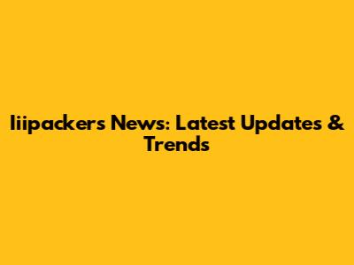 Iiipackers News: Latest Updates & Trends