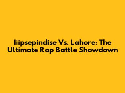 Iiipsepindise Vs. Lahore: The Ultimate Rap Battle Showdown
