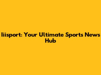 Iiisport: Your Ultimate Sports News Hub