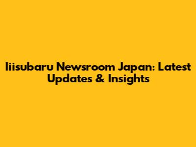 Iiisubaru Newsroom Japan: Latest Updates & Insights