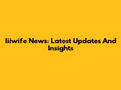 Iiiwife News: Latest Updates And Insights