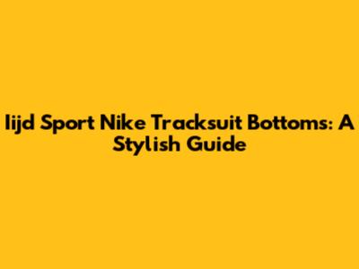 Iijd Sport Nike Tracksuit Bottoms: A Stylish Guide